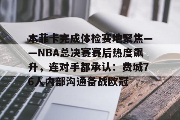 详细阅读:米兰体育中国官网-本菲卡完成体检赛地聚焦——NBA总决赛赛后热度飙升,连对手都承认:费城76人内部沟通备战欧冠的简单介绍 米兰体育中国官网-本菲卡完成体检赛地聚焦——NBA总决赛赛后热度飙升,连对手都承认:费城76人内部沟通备战欧冠的简单介绍